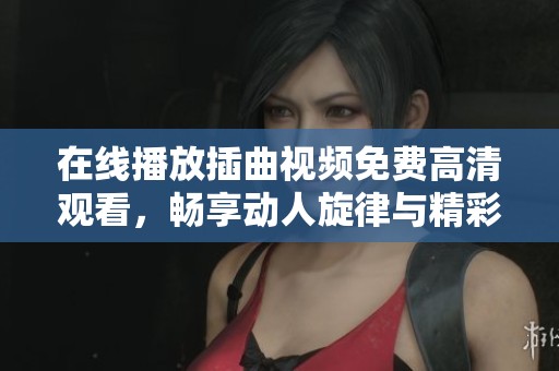 在线播放插曲视频免费高清观看，畅享动人旋律与精彩瞬间