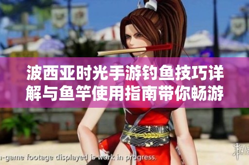波西亚时光手游钓鱼技巧详解与鱼竿使用指南带你畅游神奇世界
