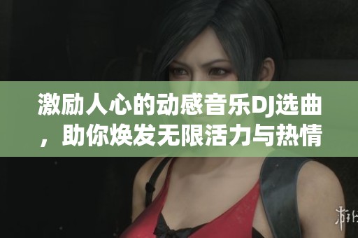 激励人心的动感音乐DJ选曲，助你焕发无限活力与热情的极致体验