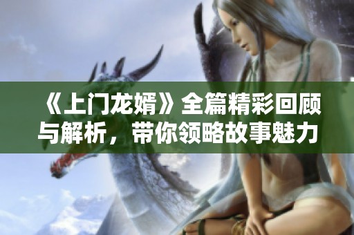 《上门龙婿》全篇精彩回顾与解析，带你领略故事魅力