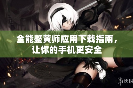 全能鉴黄师应用下载指南，让你的手机更安全