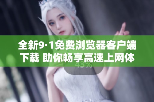 全新9·1免费浏览器客户端下载 助你畅享高速上网体验