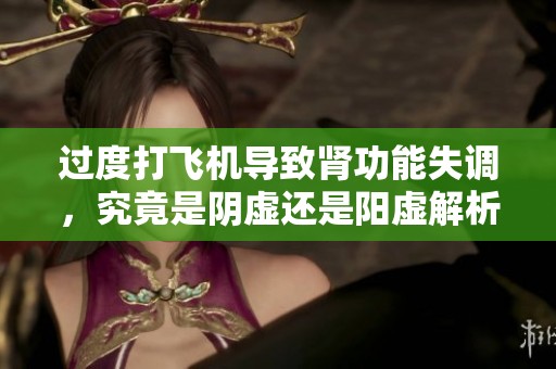 过度打飞机导致肾功能失调，究竟是阴虚还是阳虚解析