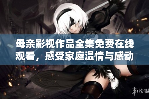 母亲影视作品全集免费在线观看，感受家庭温情与感动