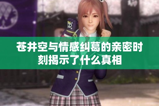 苍井空与情感纠葛的亲密时刻揭示了什么真相