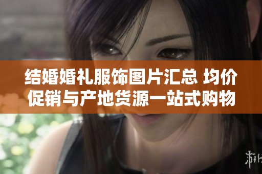 结婚婚礼服饰图片汇总 均价促销与产地货源一站式购物体验