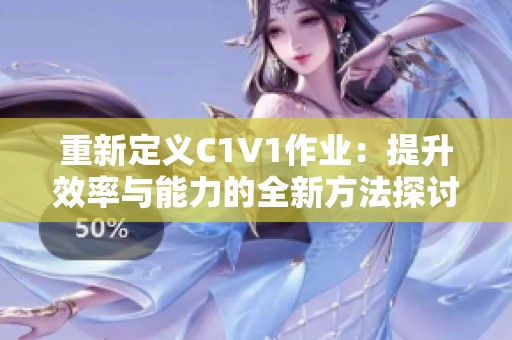 重新定义C1V1作业：提升效率与能力的全新方法探讨