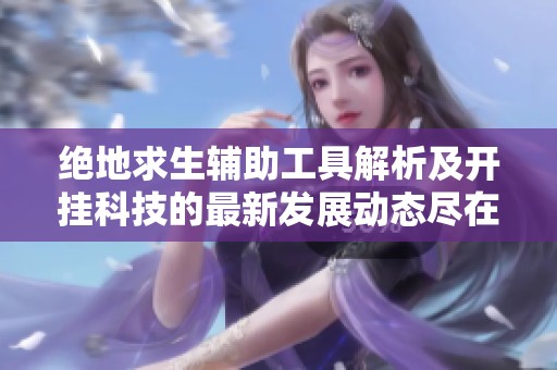绝地求生辅助工具解析及开挂科技的最新发展动态尽在西西资源网