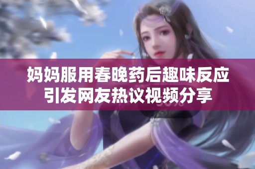 妈妈服用春晚药后趣味反应引发网友热议视频分享