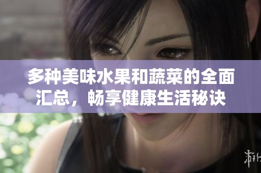 多种美味水果和蔬菜的全面汇总，畅享健康生活秘诀