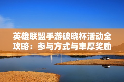 英雄联盟手游破晓杯活动全攻略：参与方式与丰厚奖励一览解析