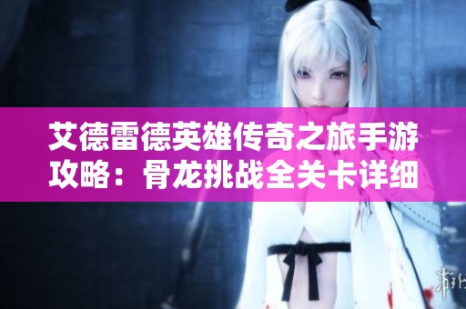 艾德雷德英雄传奇之旅手游攻略：骨龙挑战全关卡详细解析与技巧分享