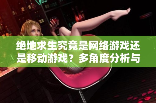 绝地求生究竟是网络游戏还是移动游戏？多角度分析与深度探讨