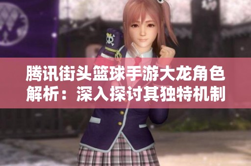 腾讯街头篮球手游大龙角色解析：深入探讨其独特机制与玩法特色