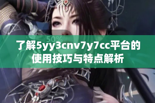 了解5yy3cnv7y7cc平台的使用技巧与特点解析