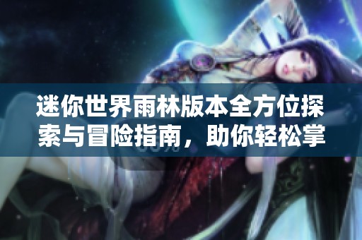 迷你世界雨林版本全方位探索与冒险指南，助你轻松掌握游戏技巧与策略