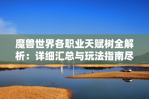 魔兽世界各职业天赋树全解析：详细汇总与玩法指南尽在行度游戏网