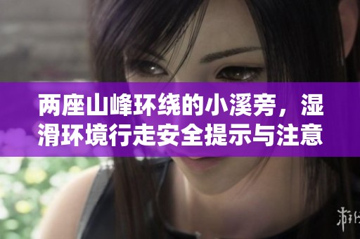 两座山峰环绕的小溪旁，湿滑环境行走安全提示与注意事项