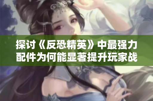 探讨《反恐精英》中最强力配件为何能显著提升玩家战斗实力的原因与分析