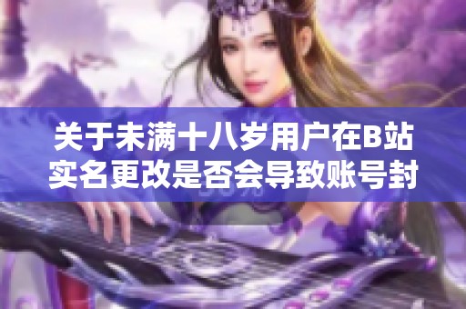 关于未满十八岁用户在B站实名更改是否会导致账号封禁的讨论