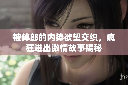 被伴郎的内捧欲望交织，疯狂进出激情故事揭秘