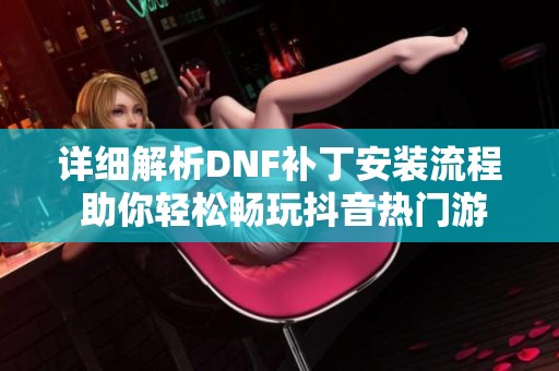 详细解析DNF补丁安装流程 助你轻松畅玩抖音热门游戏资讯