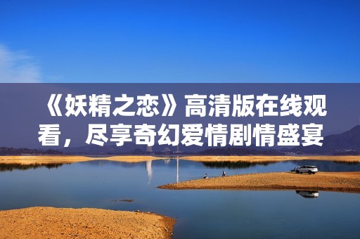 《妖精之恋》高清版在线观看，尽享奇幻爱情剧情盛宴