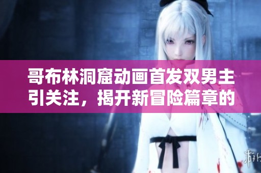 哥布林洞窟动画首发双男主引关注，揭开新冒险篇章的精彩开端