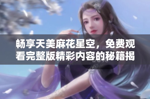 畅享天美麻花星空，免费观看完整版精彩内容的秘籍揭秘