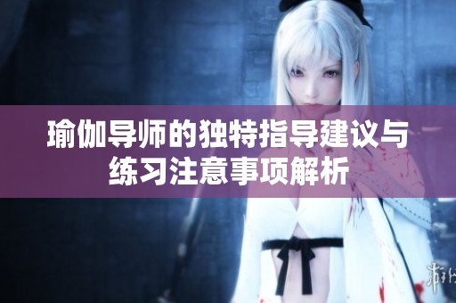 瑜伽导师的独特指导建议与练习注意事项解析