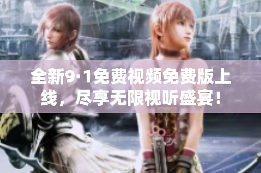 全新9·1免费视频免费版上线，尽享无限视听盛宴！