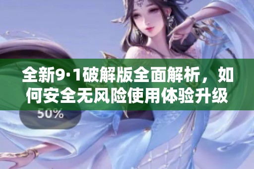 全新9·1破解版全面解析，如何安全无风险使用体验升级