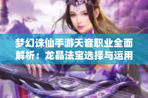 梦幻诛仙手游天音职业全面解析：龙晶法宝选择与运用技巧攻略
