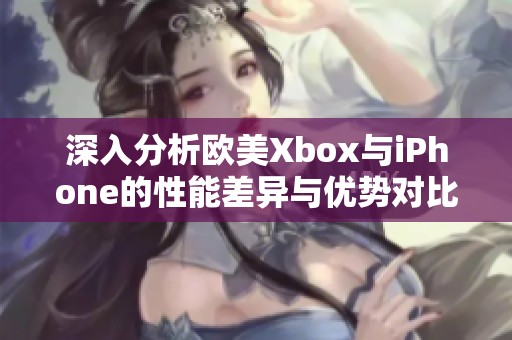 深入分析欧美Xbox与iPhone的性能差异与优势对比