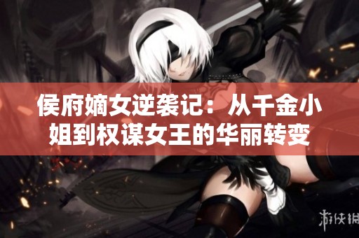 侯府嫡女逆袭记：从千金小姐到权谋女王的华丽转变