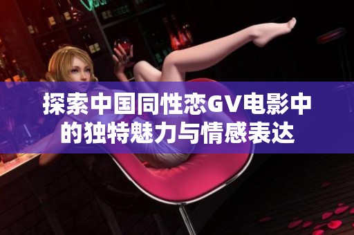 探索中国同性恋GV电影中的独特魅力与情感表达
