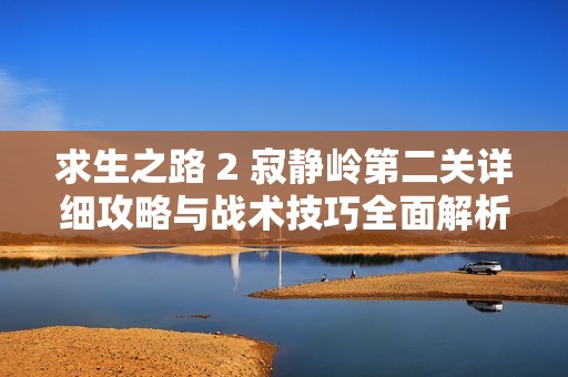 求生之路 2 寂静岭第二关详细攻略与战术技巧全面解析指南