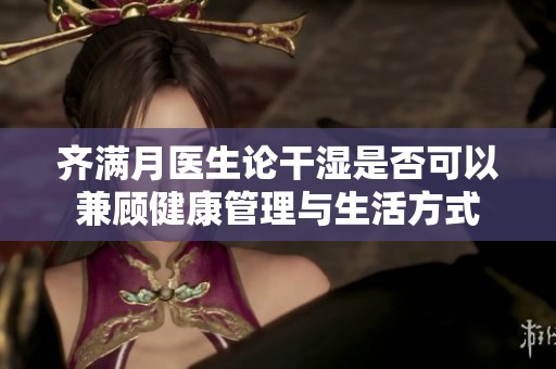 齐满月医生论干湿是否可以兼顾健康管理与生活方式