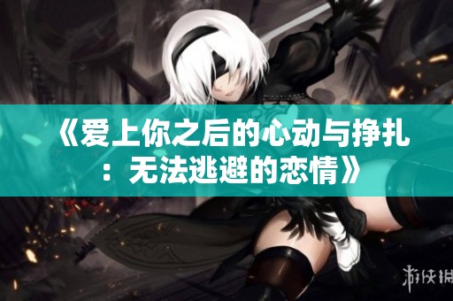 《爱上你之后的心动与挣扎：无法逃避的恋情》