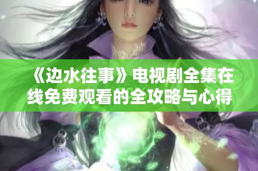 《边水往事》电视剧全集在线免费观看的全攻略与心得分享
