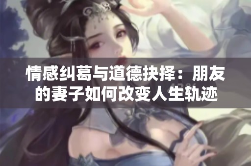 情感纠葛与道德抉择：朋友的妻子如何改变人生轨迹
