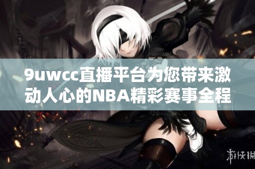 9uwcc直播平台为您带来激动人心的NBA精彩赛事全程直播