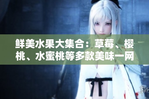 鲜美水果大集合：草莓、樱桃、水蜜桃等多款美味一网打尽