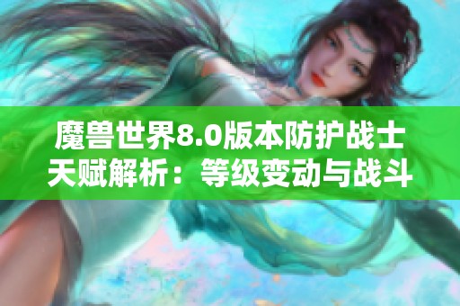 魔兽世界8.0版本防护战士天赋解析：等级变动与战斗策略的全面调整探讨