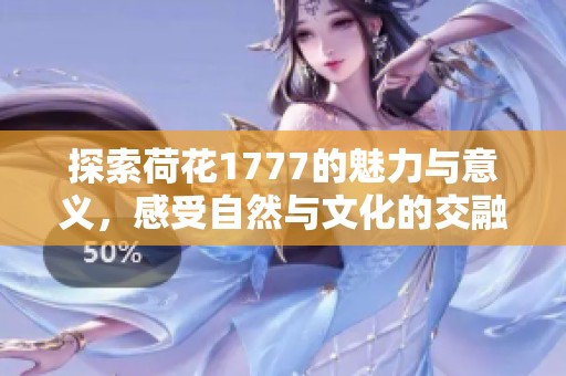 探索荷花1777的魅力与意义，感受自然与文化的交融