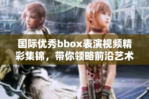 国际优秀bbox表演视频精彩集锦，带你领略前沿艺术魅力