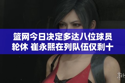 篮网今日决定多达八位球员轮休 崔永熙在列队伍仅剩十人参加比赛