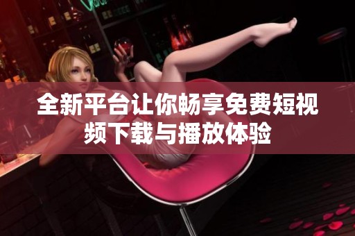 全新平台让你畅享免费短视频下载与播放体验