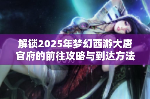 解锁2025年梦幻西游大唐官府的前往攻略与到达方法详解体验全新冒险旅程