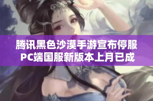 腾讯黑色沙漠手游宣布停服 PC端国服新版本上月已成功公测
